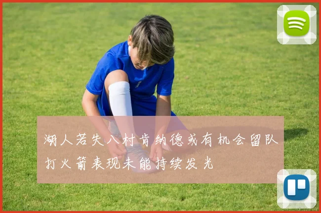 湖人若失八村肯纳德或有机会留队打火箭表现未能持续发光