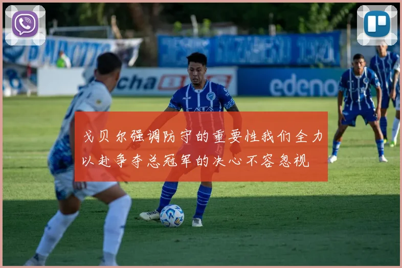 戈贝尔强调防守的重要性我们全力以赴争夺总冠军的决心不容忽视