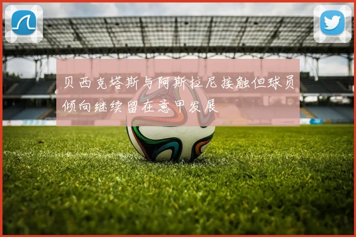 贝西克塔斯与阿斯拉尼接触但球员倾向继续留在意甲发展