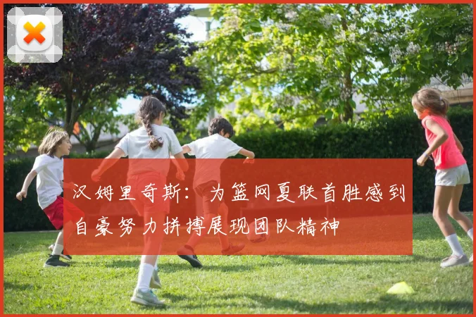 汉姆里奇斯：为篮网夏联首胜感到自豪努力拼搏展现团队精神