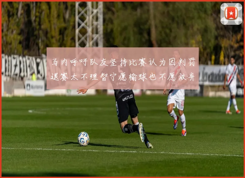 马内呼吁队友坚持比赛认为因判罚退赛太不理智宁愿输球也不愿放弃