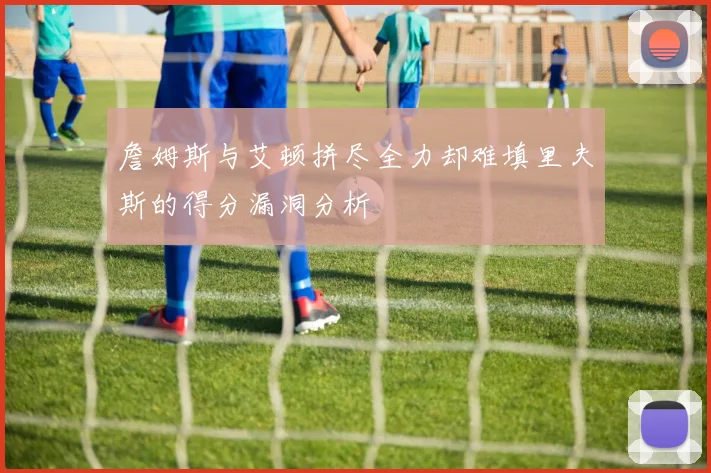 詹姆斯与艾顿拼尽全力却难填里夫斯的得分漏洞分析