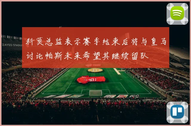 科莫总监表示赛季结束后将与皇马讨论帕斯未来希望其继续留队