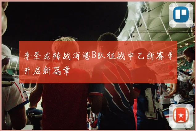 李圣龙转战海港B队征战中乙新赛季开启新篇章