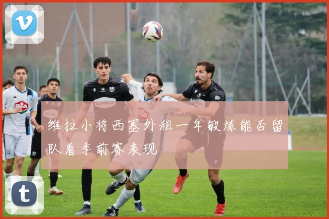 维拉小将西塞外租一年锻炼能否留队看季前赛表现