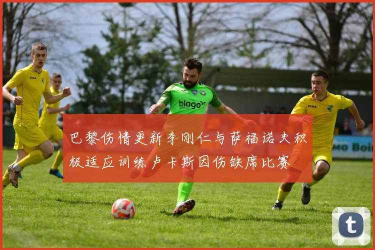 巴黎伤情更新李刚仁与萨福诺夫积极适应训练卢卡斯因伤缺席比赛