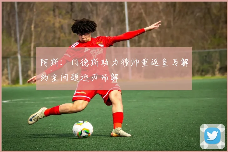 阿斯：门德斯助力穆帅重返皇马解约金问题迎刃而解