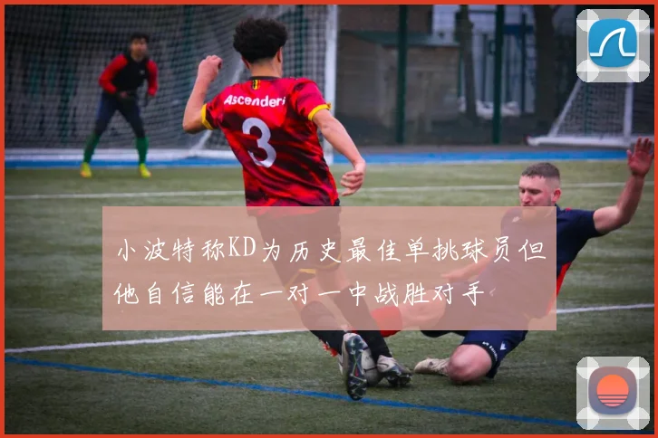 小波特称KD为历史最佳单挑球员但他自信能在一对一中战胜对手