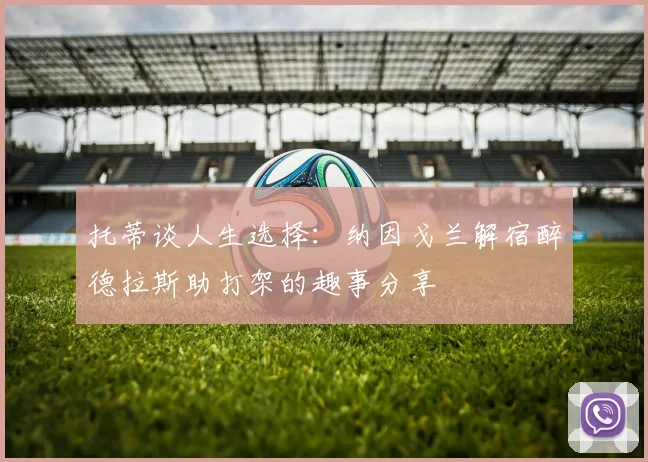 托蒂谈人生选择：纳因戈兰解宿醉德拉斯助打架的趣事分享