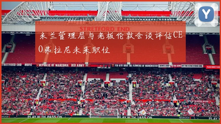 米兰管理层与老板伦敦会谈评估CEO弗拉尼未来职位