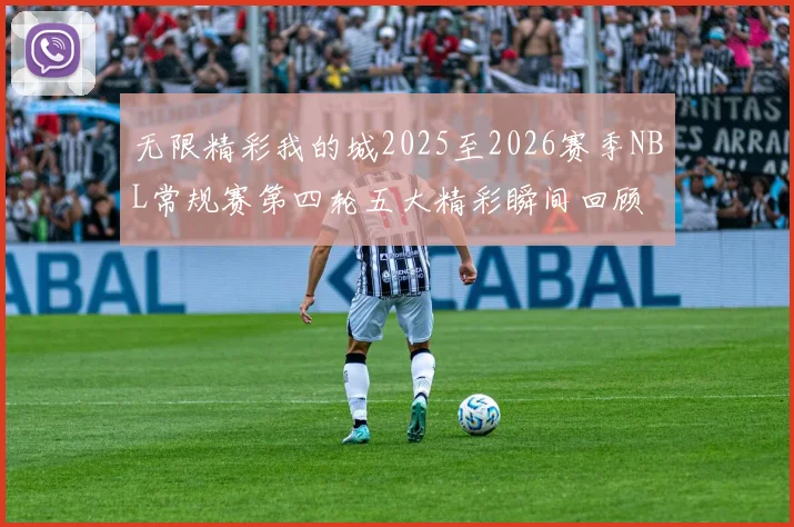 无限精彩我的城2025至2026赛季NBL常规赛第四轮五大精彩瞬间回顾