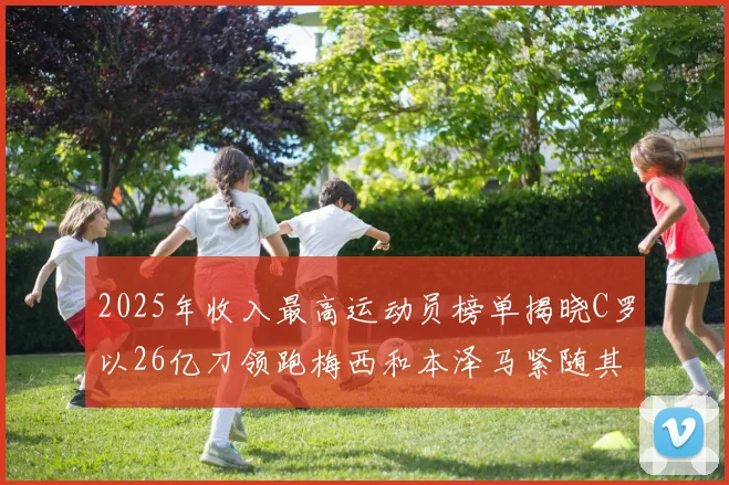 2025年收入最高运动员榜单揭晓C罗以26亿刀领跑梅西和本泽马紧随其后
