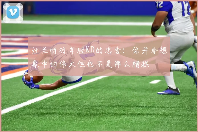 杜兰特对年轻KD的忠告：你并非想象中的伟大但也不是那么糟糕