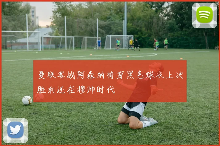 曼联客战阿森纳将穿黑色球衣上次胜利还在穆帅时代