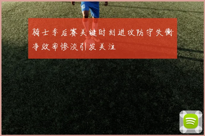 骑士季后赛关键时刻进攻防守失衡净效率惨淡引发关注