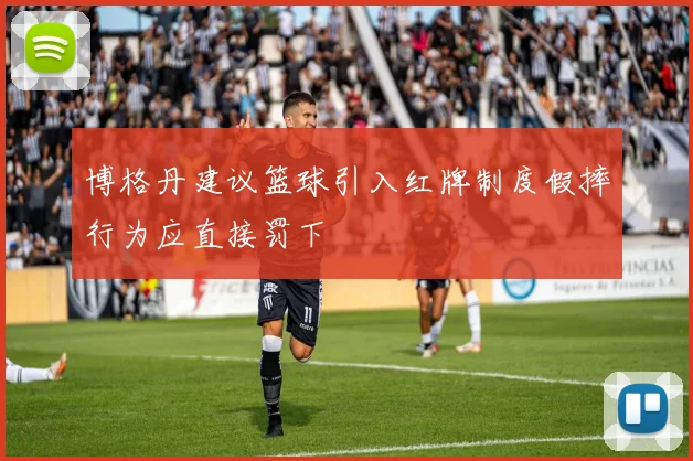 博格丹建议篮球引入红牌制度假摔行为应直接罚下